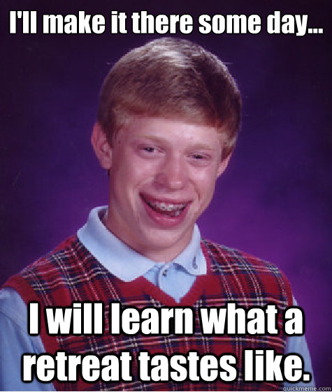 I'll make it there some day... I will learn what a retreat tastes like.  Bad Luck Brian