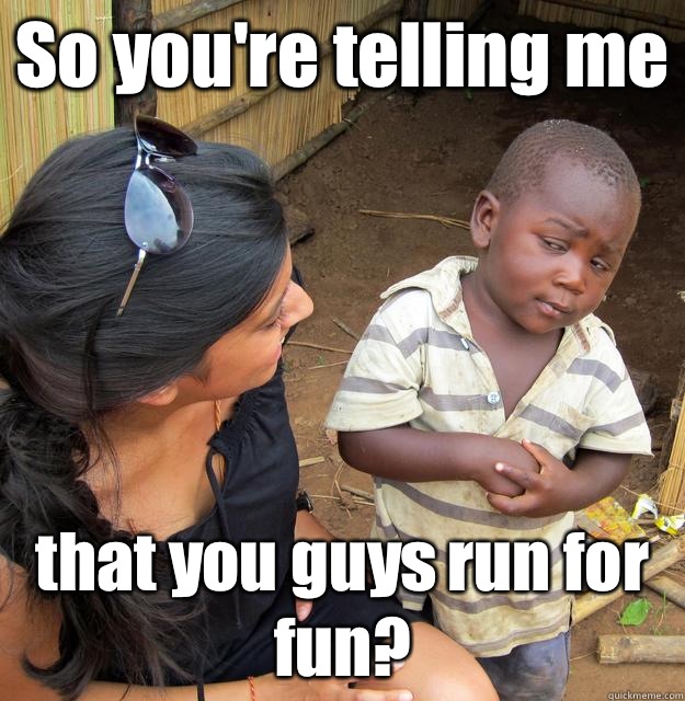 So you're telling me that you guys run for fun?  3rd World Skeptical Child