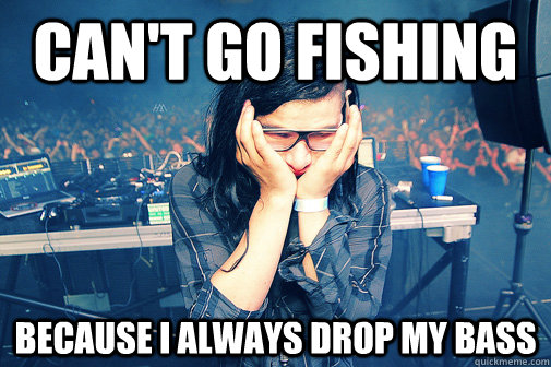 can't go fishing because i always drop my bass  Skrillexguiz