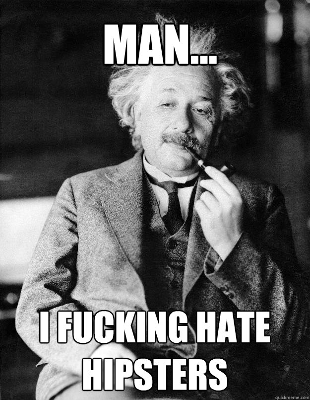 Man... I fucking hate hipsters  Einstein