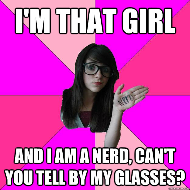 I'm that girl and I am a nerd, can't you tell by my glasses?  Idiot Nerd Girl
