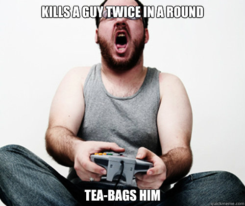 Kills a guy twice in a round Tea-bags him  Online Gamer Logic
