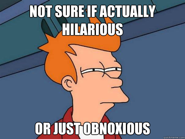 Not sure if actually hilarious Or just obnoxious - Not sure if actually hilarious Or just obnoxious  Futurama Fry