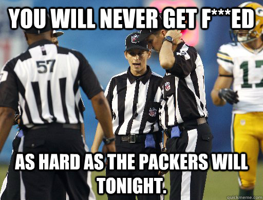You will never get F***ed as hard as the Packers will tonight.  