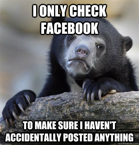 i only check facebook to make sure i haven't accidentally posted anything  Confession Bear