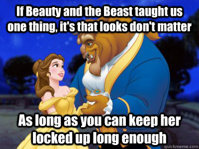 If Beauty and the Beast taught us one thing, it's that looks don't matter As long as you can keep her locked up long enough  