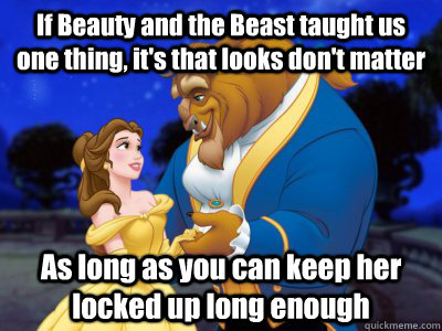 If Beauty and the Beast taught us one thing, it's that looks don't matter As long as you can keep her locked up long enough - If Beauty and the Beast taught us one thing, it's that looks don't matter As long as you can keep her locked up long enough  Beauty and the beast fixed