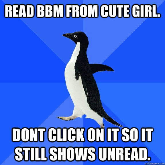 Read BBM from cute girl. Dont click on it so it still shows unread.  Socially Awkward Penguin