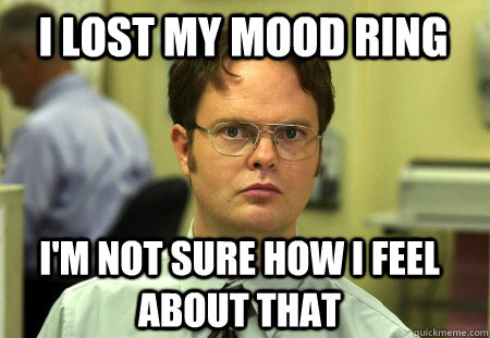 i lost my mood ring I'm not sure how I feel about that  Schrute