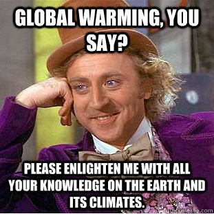Global Warming, you say? Please enlighten me with all your knowledge on the earth and its climates.  Condescending Wonka
