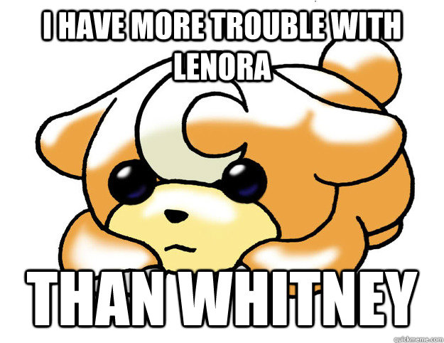 I have more trouble with lenora Than Whitney  Confession Teddiursa