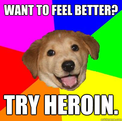 want to feel better? try heroin.  Advice Dog