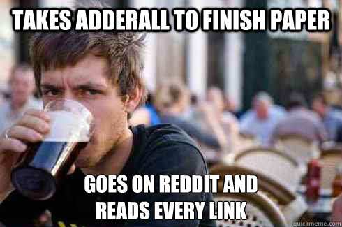 Takes Adderall to finish paper  Goes on reddit and 
reads every link  Lazy College Senior