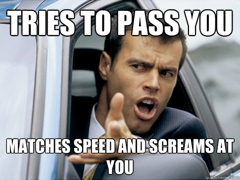 Tries to pass you Matches speed and screams at you  Asshole driver