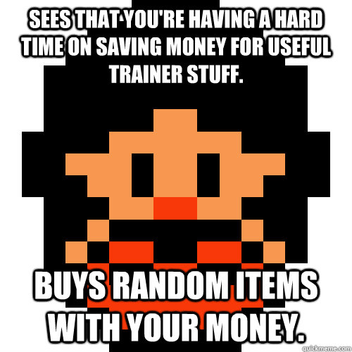 Sees that you're having a hard time on saving money for useful trainer stuff. Buys random items with your money.  Pokemon Logic
