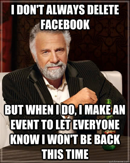I don't always delete facebook but when I do, i make an event to let everyone know i won't be back this time  The Most Interesting Man In The World