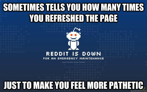 Sometimes tells you how many times you refreshed the page Just to make you feel more pathetic - Sometimes tells you how many times you refreshed the page Just to make you feel more pathetic  reddit emergency
