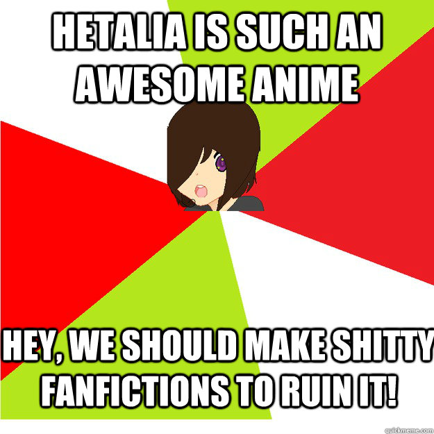 Hetalia is such an awesome anime Hey, we should make shitty fanfictions to ruin it!  