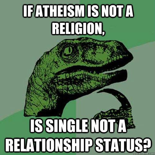 if Atheism is not a religion, Is Single not a relationship status? - if Atheism is not a religion, Is Single not a relationship status?  Philosoraptor