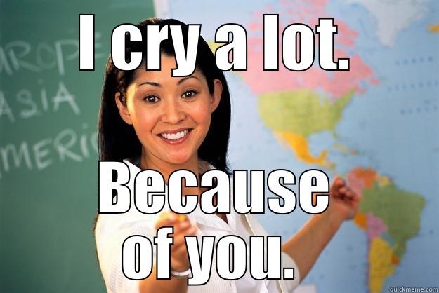 She's Thinking This 15 - I CRY A LOT. BECAUSE OF YOU.  Unhelpful High School Teacher
