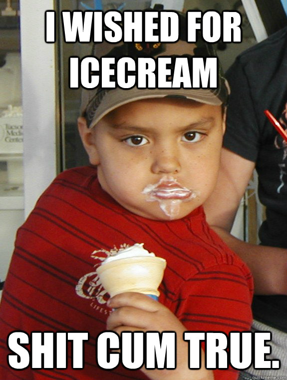 I wished for icecream Shit cum true.  