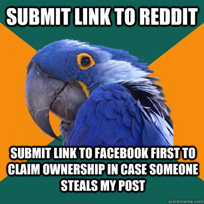 Submit link to reddit submit link to facebook first to claim ownership in case someone steals my post  Paranoid Parrot