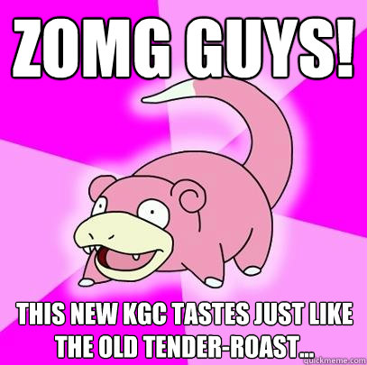 ZOMG GUYS! this new kgc tastes just like the old tender-roast...  Slowpoke