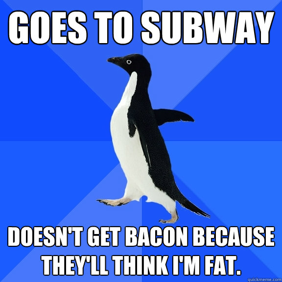 goes to subway doesn't get bacon because they'll think i'm fat.  Socially Awkward Penguin
