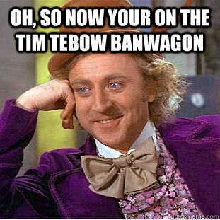 Oh, so now your on the Tim tebow Banwagon   Creepy Wonka