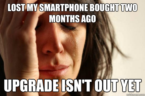 Lost my smartphone bought two months ago Upgrade isn't out yet  First World Problems
