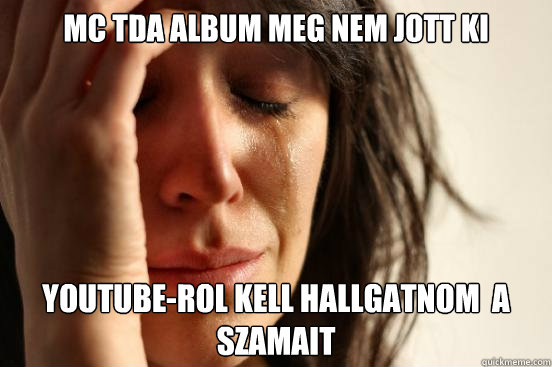 mc tda album meg nem jott ki youtube-rol kell hallgatnom  a szamait  First World Problems