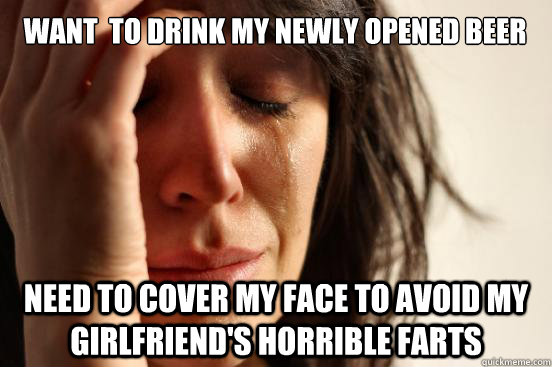 Want  to Drink my newly opened beer Need to cover my face to avoid my girlfriend's horrible farts  First World Problems