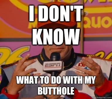 I Don't Know What to do with my butthole  Ricky-Bobby