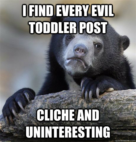 I find every evil toddler post cliche and uninteresting  Confession Bear