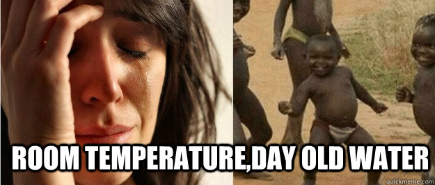 Room Temperature,day old water  First world problem third world success
