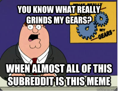 YOU KNOW WHAT REALLY GRINDS MY GEARS? when almost all of this subreddit is this meme - YOU KNOW WHAT REALLY GRINDS MY GEARS? when almost all of this subreddit is this meme  Grinds my gears