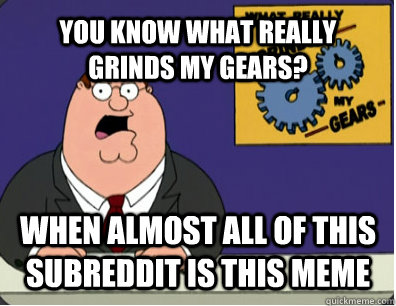 YOU KNOW WHAT REALLY GRINDS MY GEARS? when almost all of this subreddit is this meme  Grinds my gears