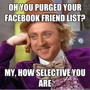 Oh you purged your facebook friend list? My, how selective you are  Creepy Wonka