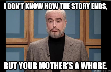 I don't know how the story ends, but your mother's a whore. - I don't know how the story ends, but your mother's a whore.  Misc