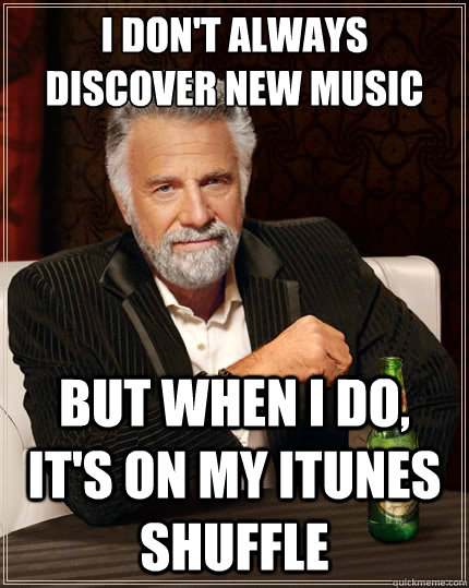 I don't always discover new music But when i do, it's on my itunes shuffle  The Most Interesting Man In The World