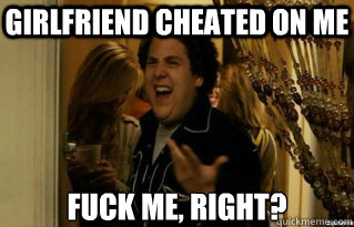 Girlfriend cheated on me FUCK ME, RIGHT? - Girlfriend cheated on me FUCK ME, RIGHT?  Misc