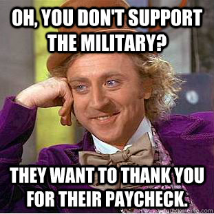 Oh, you don't support the military? They want to thank you for their paycheck. - Oh, you don't support the military? They want to thank you for their paycheck.  Condescending Wonka