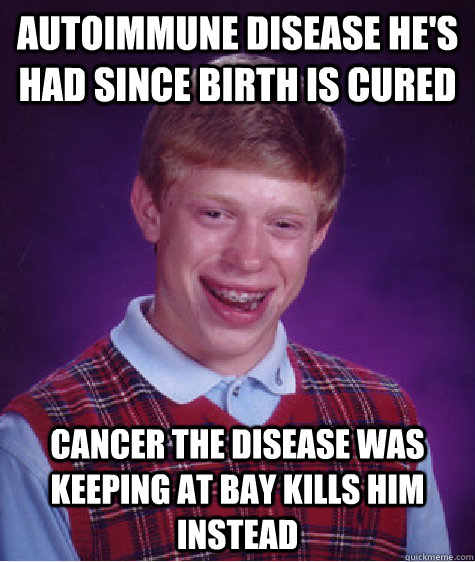 Autoimmune disease he's had since birth is cured Cancer the disease was keeping at bay kills him instead - Autoimmune disease he's had since birth is cured Cancer the disease was keeping at bay kills him instead  Bad Luck Brian
