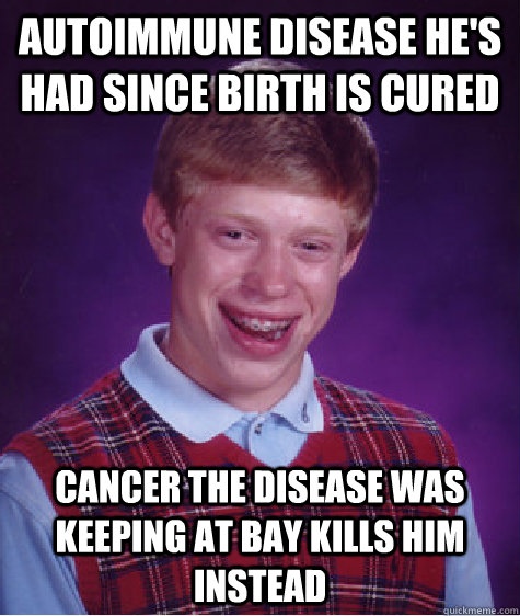 Autoimmune disease he's had since birth is cured Cancer the disease was keeping at bay kills him instead  Bad Luck Brian
