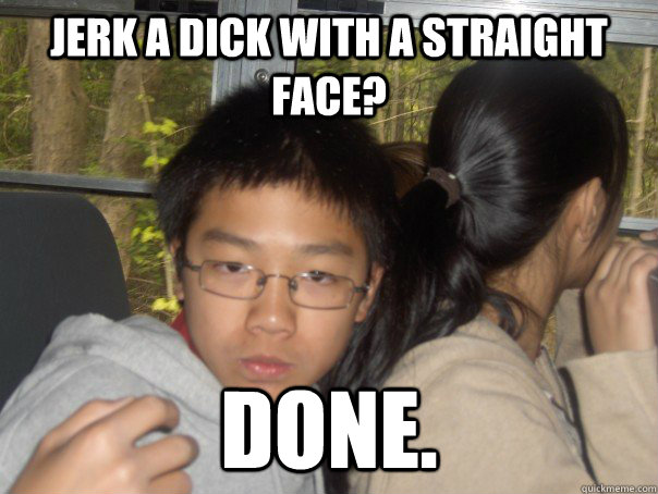jerk a dick with a straight face? done.  