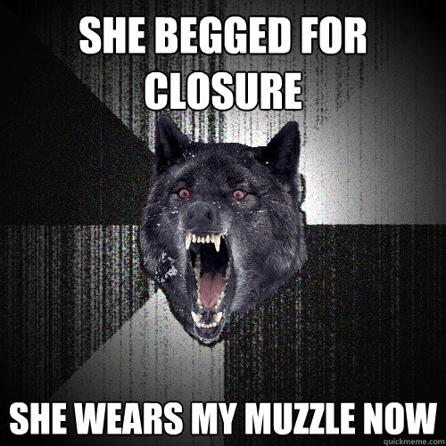She begged for closure She wears my muzzle now  Insanity Wolf