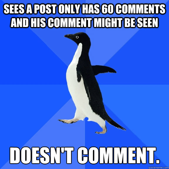 sees a post only has 60 comments and his comment might be seen doesn't comment.  Socially Awkward Penguin