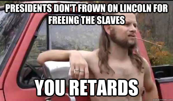 Presidents don't frown on Lincoln for freeing the slaves You retards  Almost Politically Correct Redneck