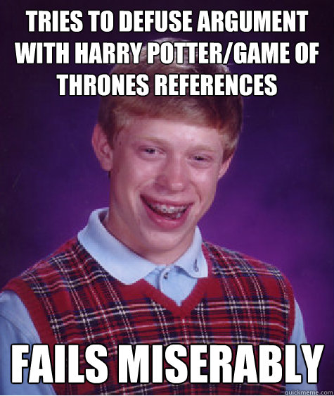 Tries to defuse argument with Harry potter/game of thrones references Fails Miserably   Bad Luck Brian