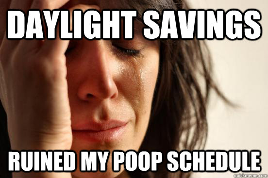 Daylight Savings Ruined my poop schedule - Daylight Savings Ruined my poop schedule  First World Problems
